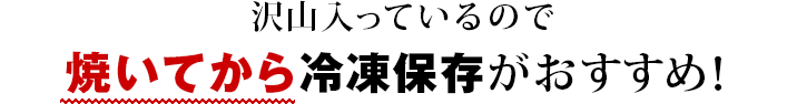 沢山入っているので焼いてから冷凍保存がおすすめ!